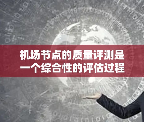 机场节点的质量评测是一个综合性的评估过程，旨在全面衡量机场各个节点的运营质量和效率。以下是一个机场节点质量评测的可能框架和指标
