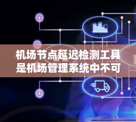 机场节点延迟检测工具是机场管理系统中不可或缺的组件，用于实时监控和分析网络延迟，以确保乘客的顺利出行。以下是对延迟检测工具的详细分析