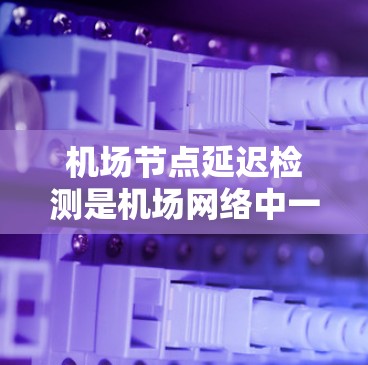 机场节点延迟检测是机场网络中一项重要的技术，旨在实时监控和调整网络环境，以避免因网络延迟导致的数据丢失或延迟交付。以下是对这一技术的详细分析
