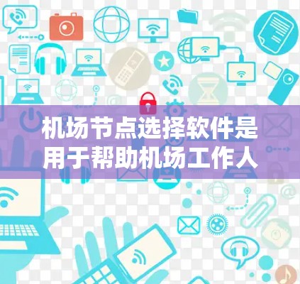 机场节点选择软件是用于帮助机场工作人员或乘客快速定位到机场的最佳位置的工具。以下是一些常见的机场节点选择软件及其适用场景