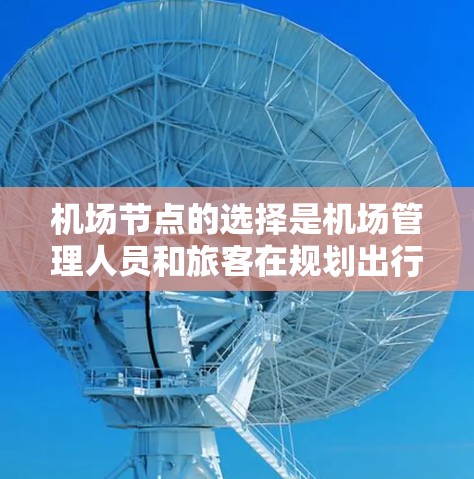 机场节点的选择是机场管理人员和旅客在规划出行路线时需要考虑的重要因素。选择合适的机场节点可以优化飞行路线、提升飞行体验、降低成本，同时也能满足旅客的出行需求。以下是一些机场节点选择的技巧