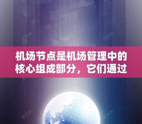 机场节点是机场管理中的核心组成部分，它们通过整合资源和功能，优化机场的运营效率，支持旅客的高效出行。以下是机场节点的基本介绍
