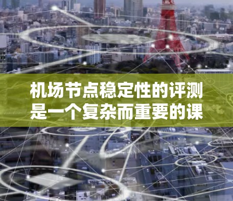 机场节点稳定性的评测是一个复杂而重要的课题，涉及多个因素的综合评估。以下是对这一评测的详细分析和总结