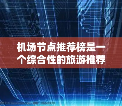 机场节点推荐榜是一个综合性的旅游推荐工具，帮助游客根据多个因素选择合适的出行地点。以下是对该推荐系统的详细分析和建议
