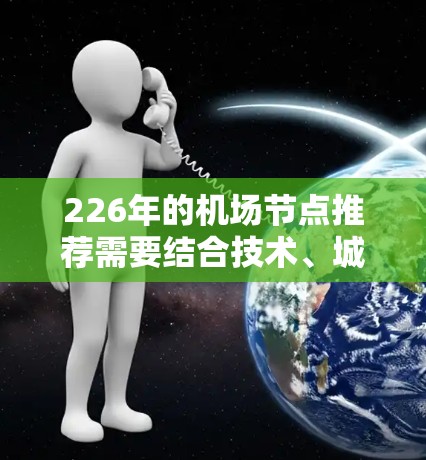226年的机场节点推荐需要结合技术、城市规划、航空业发展的趋势以及未来政策背景来考虑。以下是一些可能的机场节点推荐，基于226年的航空发展预期
