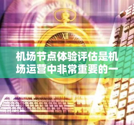 机场节点体验评估是机场运营中非常重要的一个方面，它直接影响旅客的舒适度和便利性，进而影响整个飞行体验。以下是对机场节点体验评估的详细分析