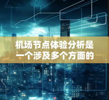 机场节点体验分析是一个涉及多个方面的问题，主要包括服务质量和用户体验的综合评估。以下是对机场节点体验的分析和总结
