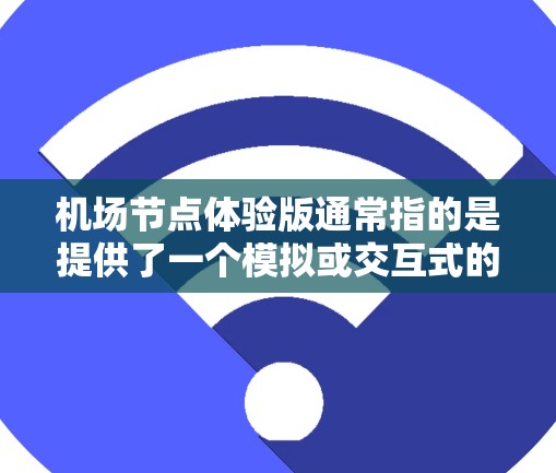 机场节点体验版通常指的是提供了一个模拟或交互式的体验，让用户可以更直观地感受机场的氛围和运作。机场节点包括起降机场、航站楼、机场停车场、等停机坪等关键区域，每个节点都有其独特的优势和特点
