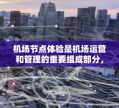 机场节点体验是机场运营和管理的重要组成部分，涵盖了机场的各个设施和功能，以便人们在飞机起飞、降落或等待登机时找到合适的通道和位置。以下是一些常见的机场节点体验