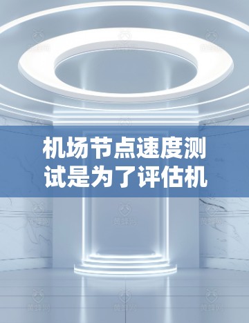 机场节点速度测试是为了评估机场网络的性能，确保信号传输和数据传输的稳定性和高效性。以下是详细的步骤说明