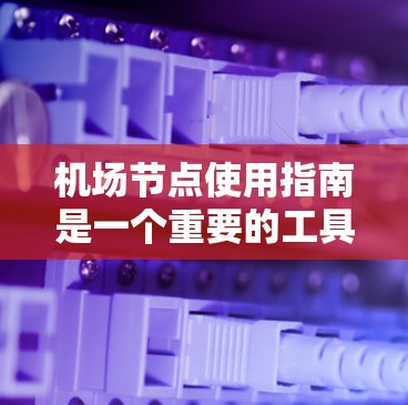 机场节点使用指南是一个重要的工具，可以帮助机场工作人员更好地管理机场的各个区域，确保机场的高效运行。以下是一些关于机场节点的使用指南和注意事项，帮助你更好地理解机场节点的运作