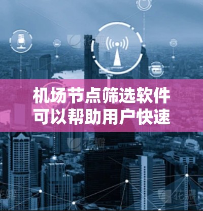 机场节点筛选软件可以帮助用户快速找到适合他们规划的机场节点。以下是一些常见的机场节点筛选软件及其功能，供参考