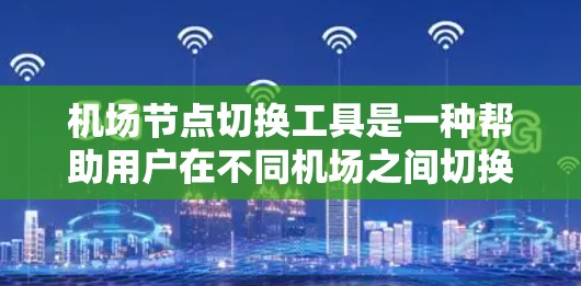 机场节点切换工具是一种帮助用户在不同机场之间切换导航功能的工具。以下是对该工具的详细说明