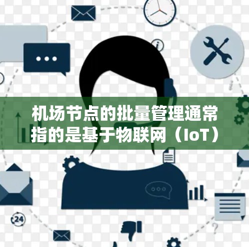 机场节点的批量管理通常指的是基于物联网（IoT）或自动化技术的系统，用于管理机场节点（如跑道、触电设备、信号灯等）的实时监控、数据分析和故障处理等。以下是机场节点批量管理的常见流程和方法