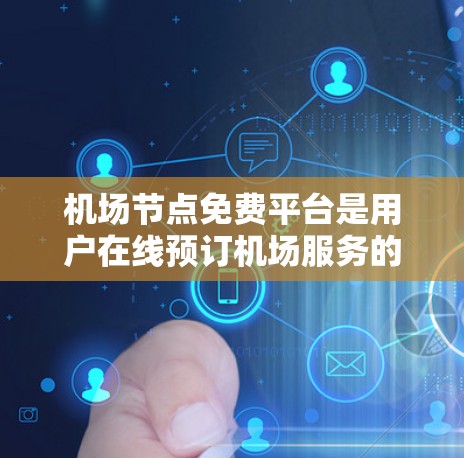 机场节点免费平台是用户在线预订机场服务的便捷工具，主要包括以下几个方面