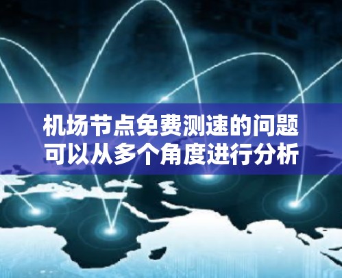 机场节点免费测速的问题可以从多个角度进行分析，包括成本、安全、隐私、资源消耗、维护和环境影响等方面。以下是对此问题的详细总结和解决方案