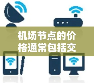 机场节点的价格通常包括交通费用、服务费用、运营成本等。以下是一些可能涉及的价格点