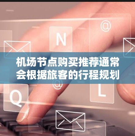 机场节点购买推荐通常会根据旅客的行程规划和需求来选择，以下是一些常见的推荐类型和节点