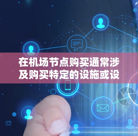 在机场节点购买通常涉及购买特定的设施或设备，以提升机场的运营效率或吸引游客。以下是如何评估和考虑机场节点购买决策的建议