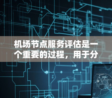 机场节点服务评估是一个重要的过程，用于分析机场周围的设施和服务质量。以下是对机场节点服务评估的详细说明