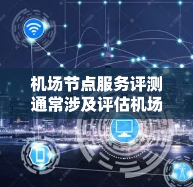机场节点服务评测通常涉及评估机场在交通、住宿、餐饮、购物等多方面的服务水平。评测内容可能包括交通网络覆盖范围、运营效率、乘客体验等，以及对城市整体服务的影响。以下是一些可能的机场节点服务评测内容