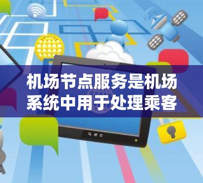机场节点服务是机场系统中用于处理乘客从登机到登机的各个步骤的综合系统。以下是对机场节点服务的详细说明