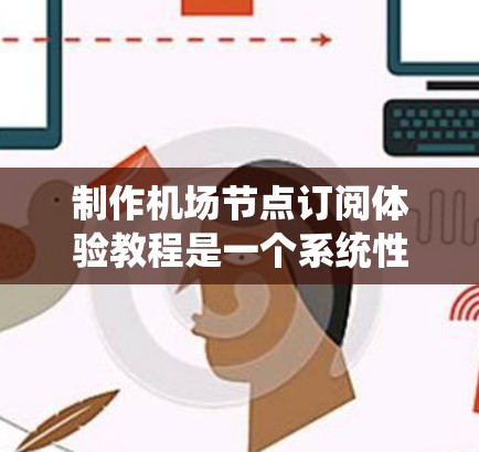 制作机场节点订阅体验教程是一个系统性的过程，涉及多个步骤和知识点。以下是一个系统化的指南，帮助您理解和掌握机场节点订阅体验的制作流程