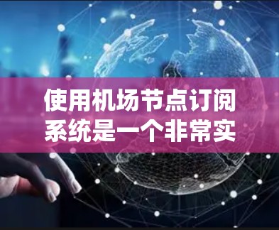 使用机场节点订阅系统是一个非常实用的工具，可以帮助你在机场高效地管理你的航班。以下是一个详细的步骤指南，帮助你顺利进行