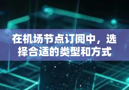 在机场节点订阅中，选择合适的类型和方式是关键。以下是对如何选择和使用机场节点订阅的清晰指导
