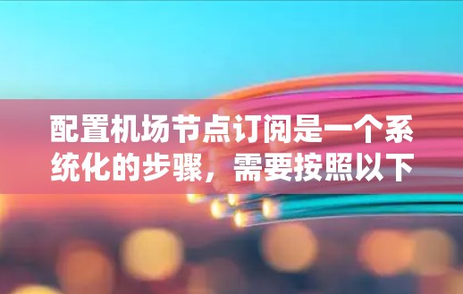 配置机场节点订阅是一个系统化的步骤，需要按照以下步骤进行，以确保设备能够正常连接和访问其他设备