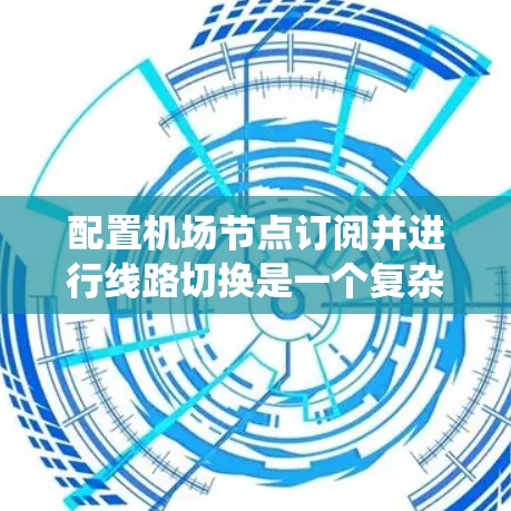 配置机场节点订阅并进行线路切换是一个复杂但系统的过程，需要仔细思考和操作。以下是对该过程的分步指南