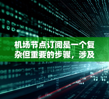 机场节点订阅是一个复杂但重要的步骤，涉及多个步骤和流程。以下是对这个流程的详细介绍