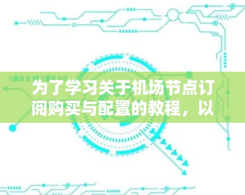 为了学习关于机场节点订阅购买与配置的教程，以下是分步指南