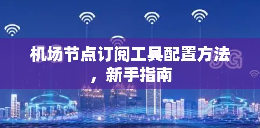 机场节点订阅工具配置方法，新手指南