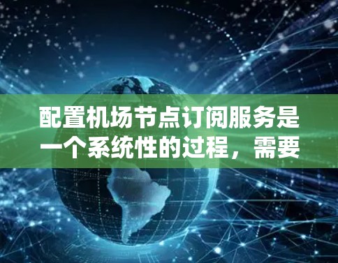 配置机场节点订阅服务是一个系统性的过程，需要按照以下步骤进行