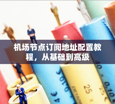 机场节点订阅地址配置教程，从基础到高级
