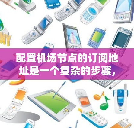 配置机场节点的订阅地址是一个复杂的步骤，涉及多个步骤和工具的使用。以下是一个清晰的指南，帮助您顺利完成配置