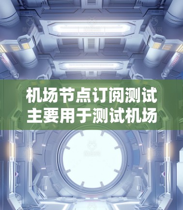 机场节点订阅测试主要用于测试机场网络管理平台（ANMP）中节点的订阅和管理功能。以下是机场节点订阅测试的常见内容和步骤