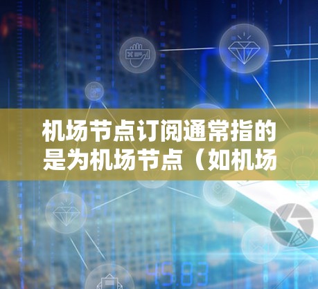机场节点订阅通常指的是为机场节点（如机场、机场区域或机场段）设置订阅，可能是用于管理机场服务、资源分配或进行特定的运营计划。以下是一些可能与机场节点订阅相关的步骤和操作