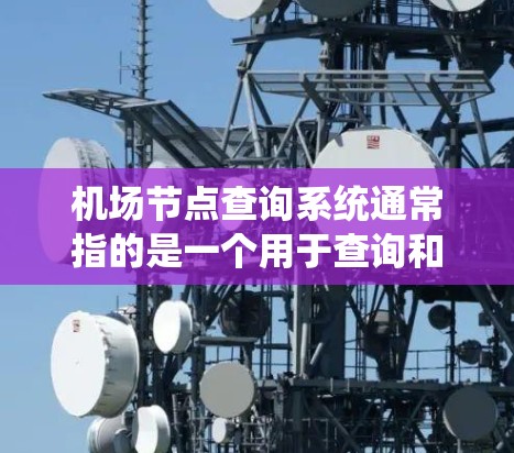 机场节点查询系统通常指的是一个用于查询和管理机场节点的工具，例如交通系统、地理信息系统（GIS）或交通规划软件。以下是一些可能的功能和用途，以及可能的实现方式