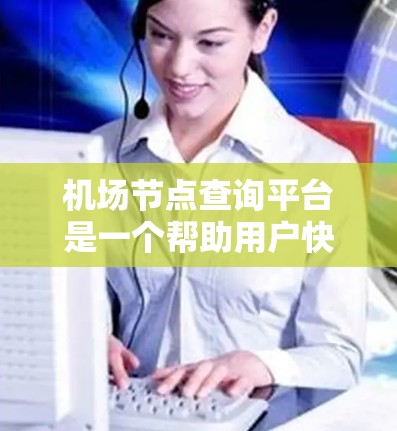 机场节点查询平台是一个帮助用户快速查找机场附近的地点的工具。以下是这个平台的详细介绍