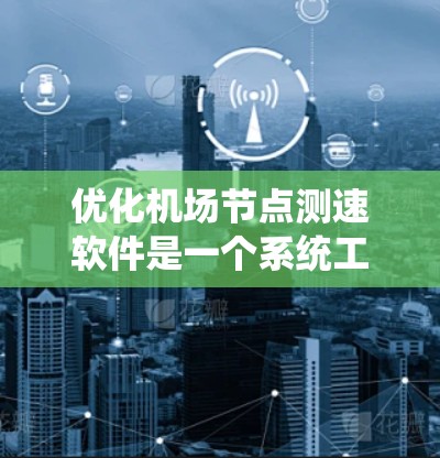 优化机场节点测速软件是一个系统工程，涉及多个方面，从数据收集到软件开发，再到部署和优化。以下是一些具体的步骤和建议