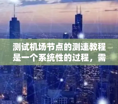 测试机场节点的测速教程是一个系统性的过程，需要综合掌握多个方面的知识和技能。以下是一个分步骤的指南