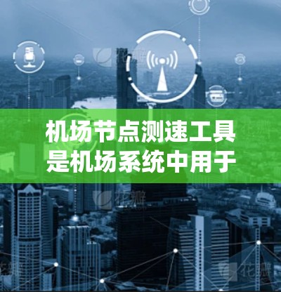 机场节点测速工具是机场系统中用于监测和监控飞行器飞行状态的重要设备，以下是关于这些工具的详细总结
