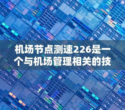 机场节点测速226是一个与机场管理相关的技术或服务项目，具体含义和应用可能因地区和具体实施情况而有所不同。以下是一些可能的解释