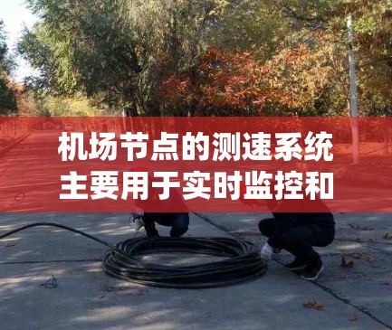 机场节点的测速系统主要用于实时监控和管理机场运行中的飞行器速度和位置，以确保机场的安全运营。测速可以包括以下几个方面