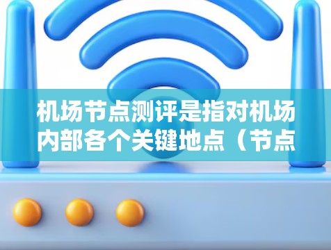 机场节点测评是指对机场内部各个关键地点（节点）的综合评估，通常从旅客使用率、服务效率、资源利用率、人员流动、协调性等多个方面进行分析和评估。以下是一些关于机场节点测评的要点和内容