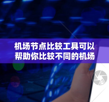 机场节点比较工具可以帮助你比较不同的机场，了解它们之间的优缺点。以下是一些推荐的工具和方法，供你选择