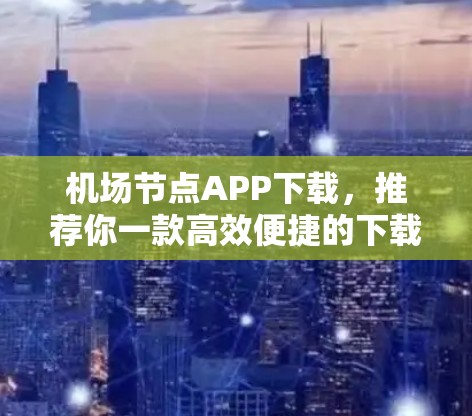 机场节点APP下载，推荐你一款高效便捷的下载工具