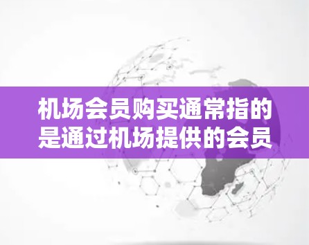 机场会员购买通常指的是通过机场提供的会员服务购买特定的机场服务或产品。以下是关于机场会员购买的一些常见信息和流程